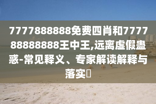7777888888免费四肖和777788888888王中王,远离虚假蛊惑-常见释义、专家解读解释与落实​