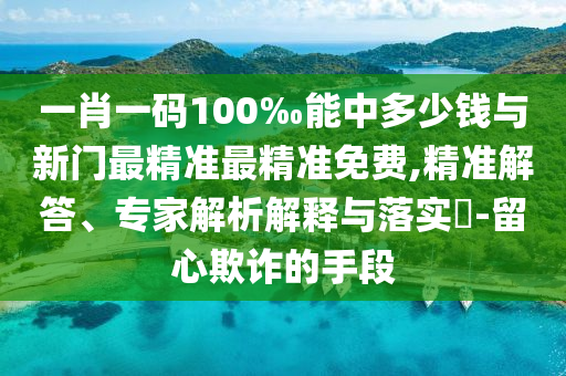 一肖一码100‰能中多少钱与新门最精准最精准免费,精准解答、专家解析解释与落实-留心欺诈的手段